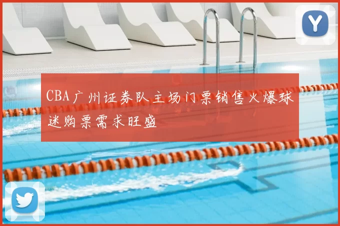 CBA广州证券队主场门票销售火爆球迷购票需求旺盛