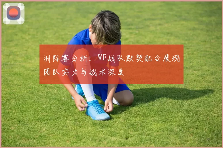 洲际赛分析：WE战队默契配合展现团队实力与战术深度