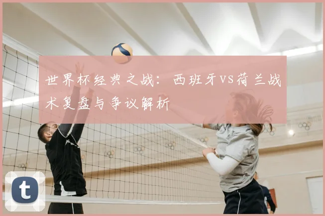 世界杯经典之战：西班牙vs荷兰战术复盘与争议解析