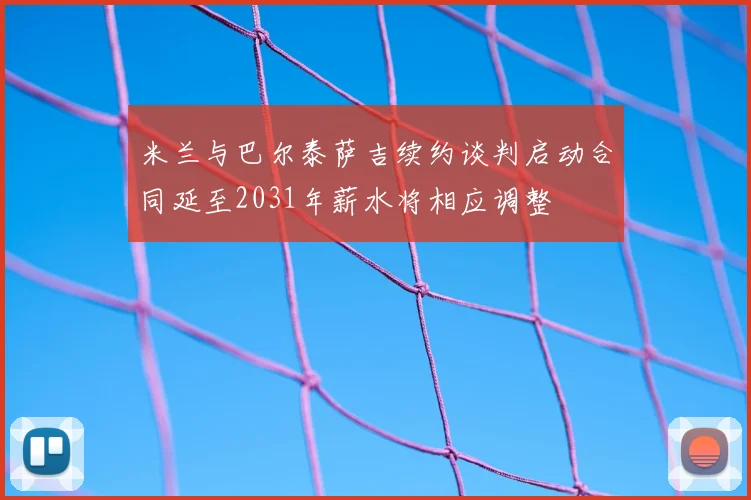 米兰与巴尔泰萨吉续约谈判启动合同延至2031年薪水将相应调整