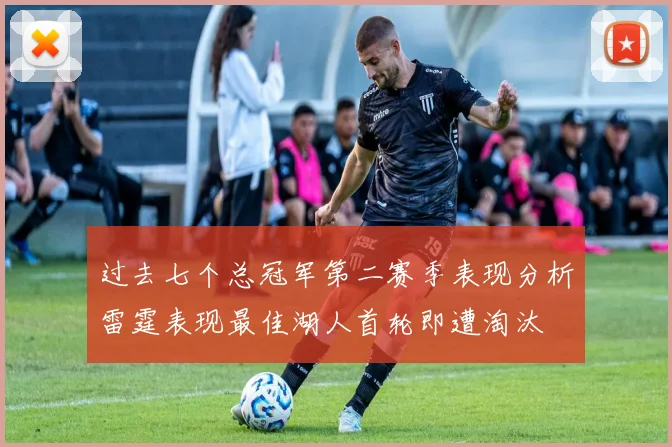 过去七个总冠军第二赛季表现分析雷霆表现最佳湖人首轮即遭淘汰