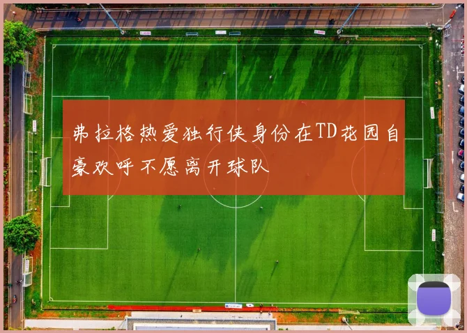 弗拉格热爱独行侠身份在TD花园自豪欢呼不愿离开球队
