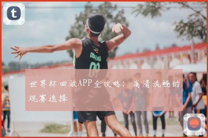 世界杯回放APP全攻略:高清流畅的观赛选择