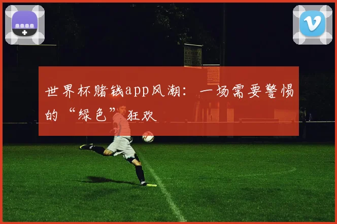 世界杯赌钱app风潮:一场需要警惕的“绿色”狂欢