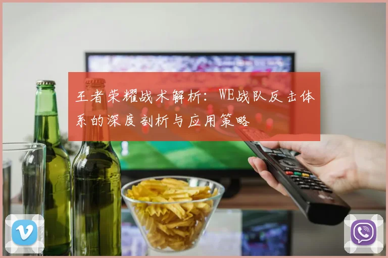 王者荣耀战术解析：WE战队反击体系的深度剖析与应用策略