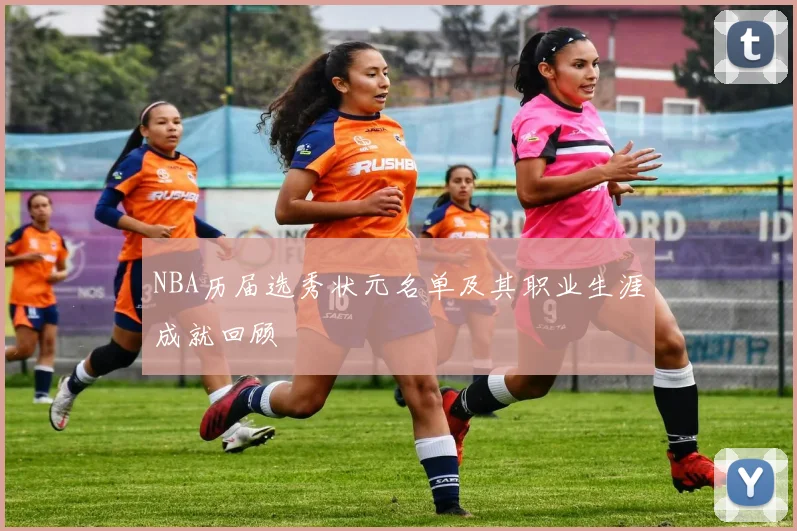 NBA历届选秀状元名单及其职业生涯成就回顾