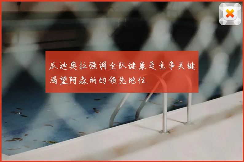瓜迪奥拉强调全队健康是竞争关键渴望阿森纳的领先地位