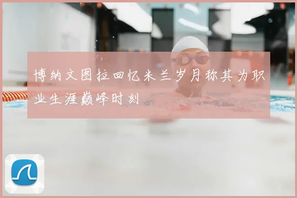 博纳文图拉回忆米兰岁月称其为职业生涯巅峰时刻