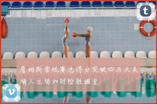 詹姆斯常规赛总得分突破四万大关湖人主场加时险胜掘金