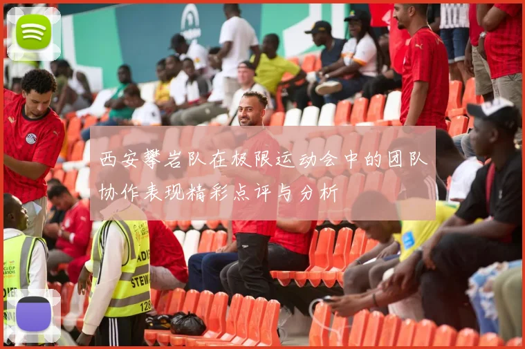 西安攀岩队在极限运动会中的团队协作表现精彩点评与分析