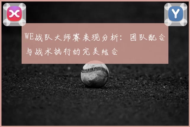 WE战队大师赛表现分析：团队配合与战术执行的完美结合