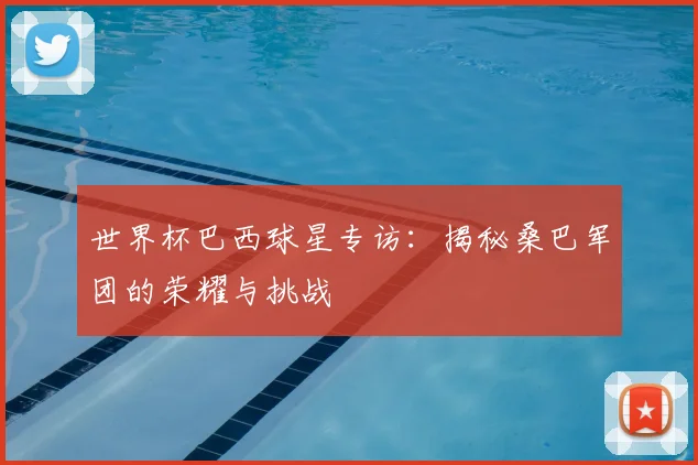 世界杯巴西球星专访:揭秘桑巴军团的荣耀与挑战