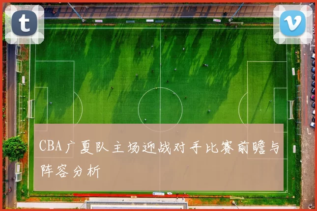 CBA广夏队主场迎战对手比赛前瞻与阵容分析