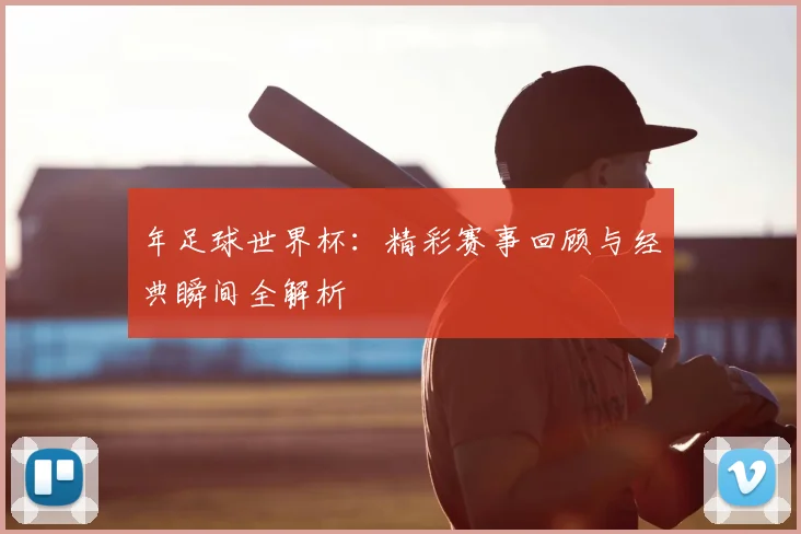 年足球世界杯:精彩赛事回顾与经典瞬间全解析