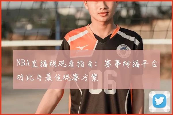 NBA直播线观看指南：赛事转播平台对比与最佳观赛方案