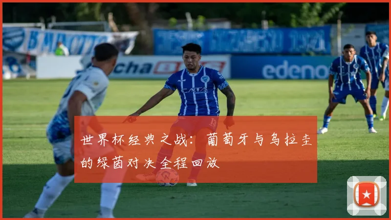 世界杯经典之战：葡萄牙与乌拉圭的绿茵对决全程回放
