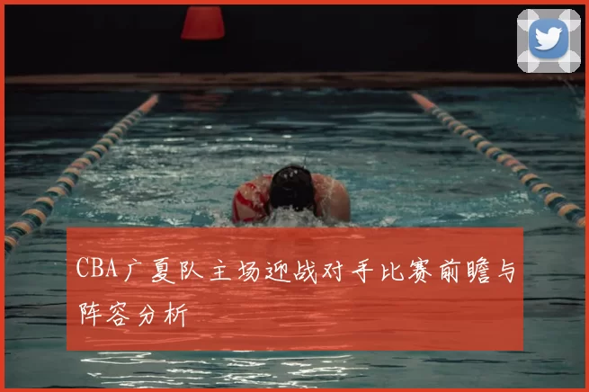 CBA广夏队主场迎战对手比赛前瞻与阵容分析