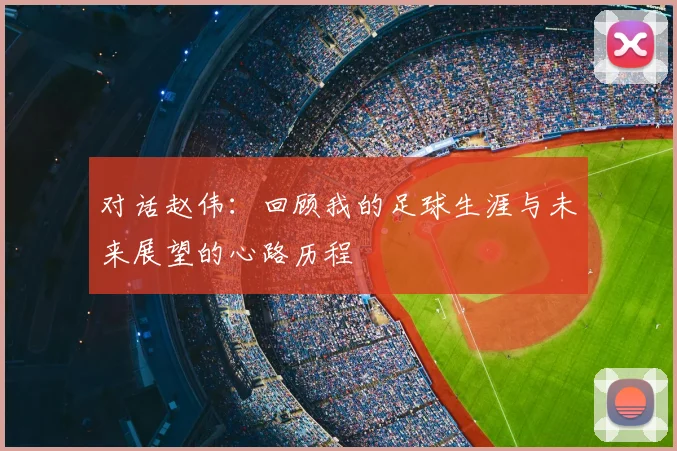 对话赵伟：回顾我的足球生涯与未来展望的心路历程