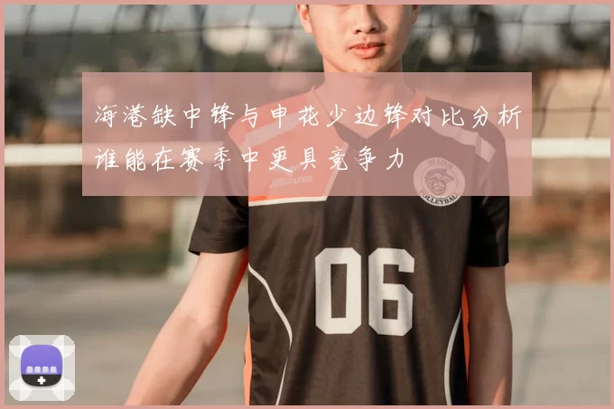 海港缺中锋与申花少边锋对比分析谁能在赛季中更具竞争力
