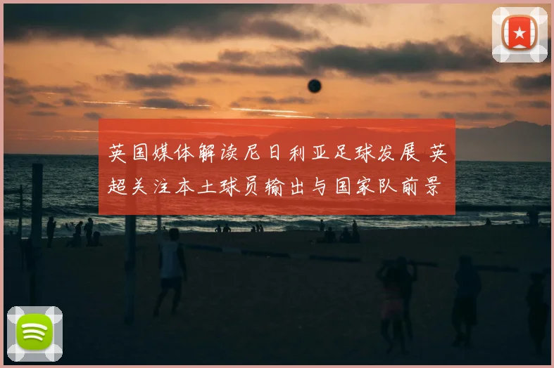 英国媒体解读尼日利亚足球发展 英超关注本土球员输出与国家队前景