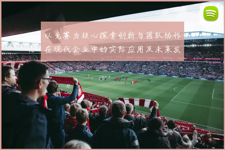 以竞赛为核心探索创新与团队协作在现代企业中的实际应用及未来发展趋势