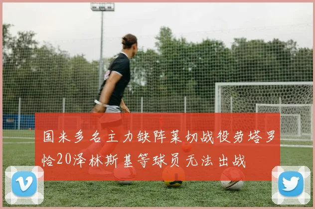 国米多名主力缺阵莱切战役劳塔罗恰20泽林斯基等球员无法出战