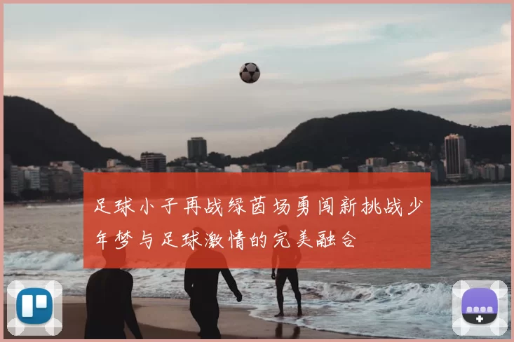 足球小子再战绿茵场勇闯新挑战少年梦与足球激情的完美融合
