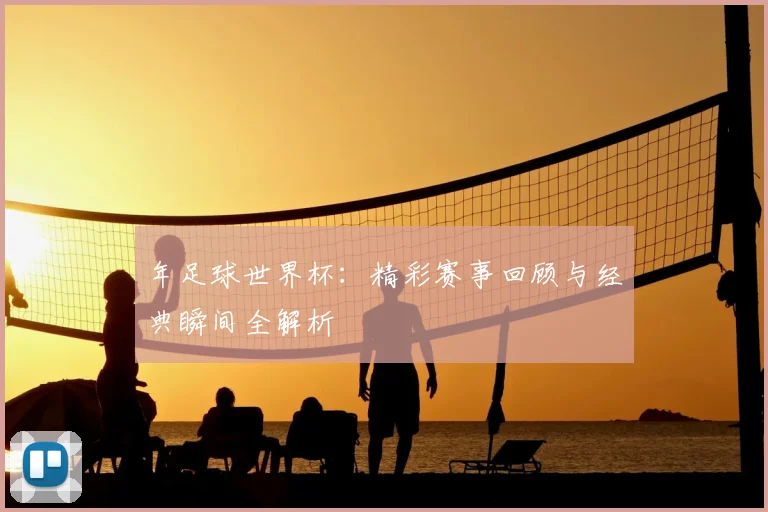 年足球世界杯:精彩赛事回顾与经典瞬间全解析