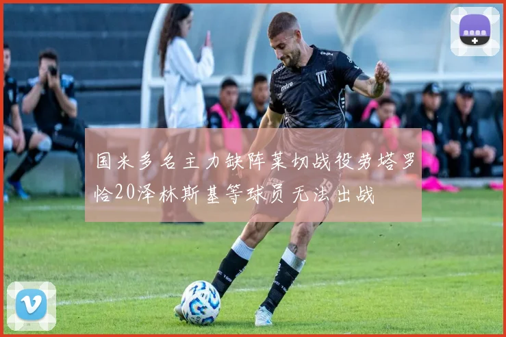 国米多名主力缺阵莱切战役劳塔罗恰20泽林斯基等球员无法出战