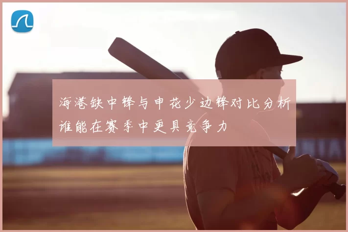 海港缺中锋与申花少边锋对比分析谁能在赛季中更具竞争力