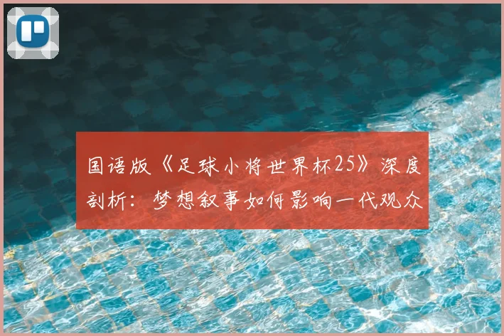 国语版《足球小将世界杯25》深度剖析:梦想叙事如何影响一代观众