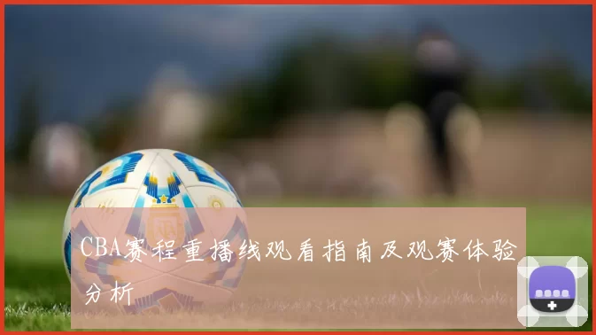 CBA赛程重播线观看指南及观赛体验分析