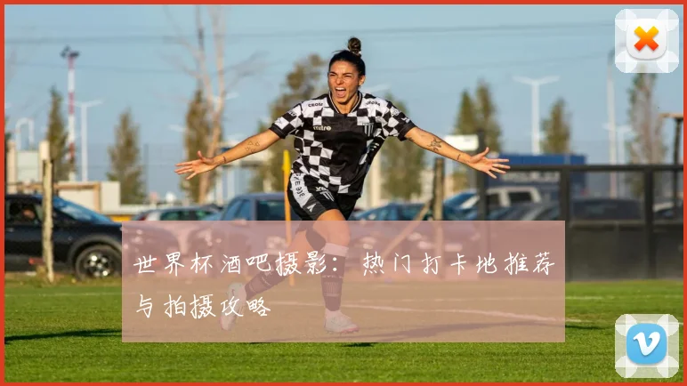 世界杯酒吧摄影:热门打卡地推荐与拍摄攻略