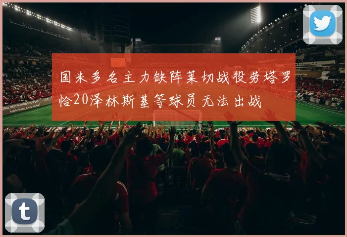 国米多名主力缺阵莱切战役劳塔罗恰20泽林斯基等球员无法出战