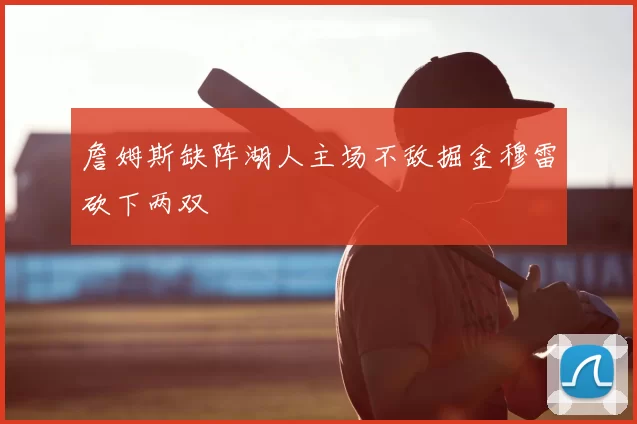 詹姆斯缺阵湖人主场不敌掘金穆雷砍下两双