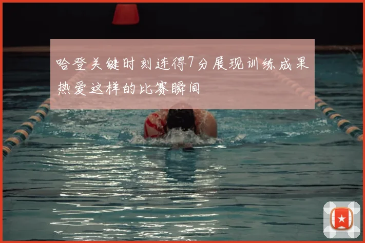 哈登关键时刻连得7分展现训练成果热爱这样的比赛瞬间