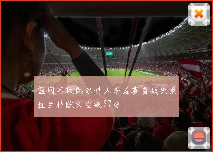 篮网不敌凯尔特人季后赛首战失利杜兰特欧文合砍57分