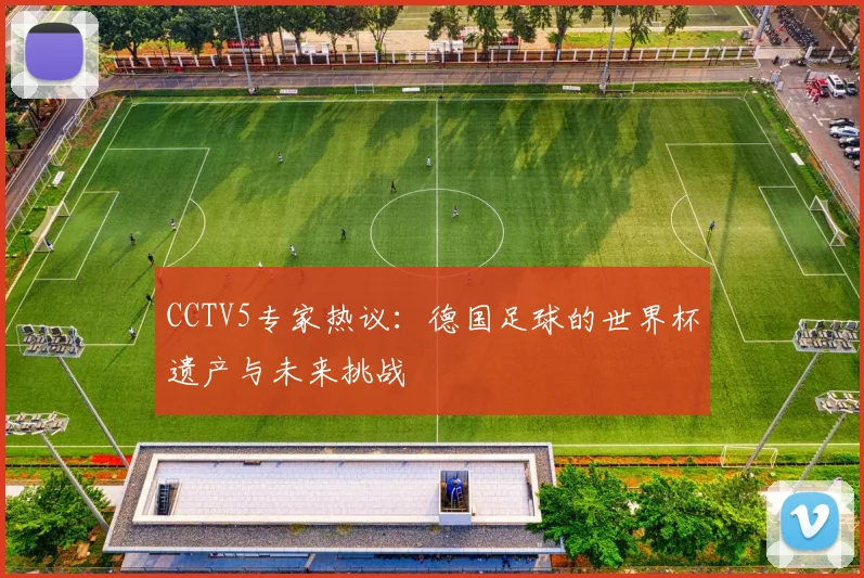 CCTV5专家热议:德国足球的世界杯遗产与未来挑战