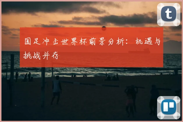 国足冲击世界杯前景分析:机遇与挑战并存