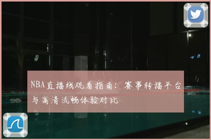 NBA直播线观看指南：赛事转播平台与高清流畅体验对比