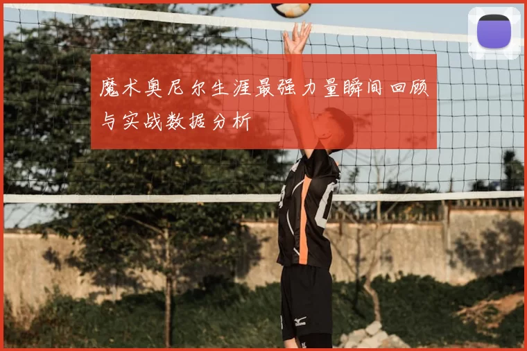 魔术奥尼尔生涯最强力量瞬间回顾与实战数据分析