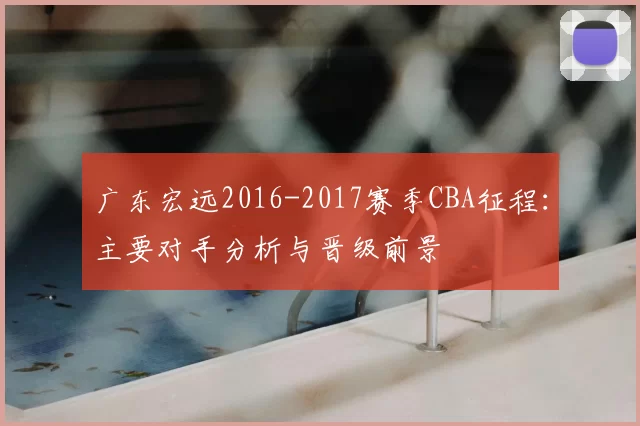 广东宏远2016-2017赛季CBA征程：主要对手分析与晋级前景