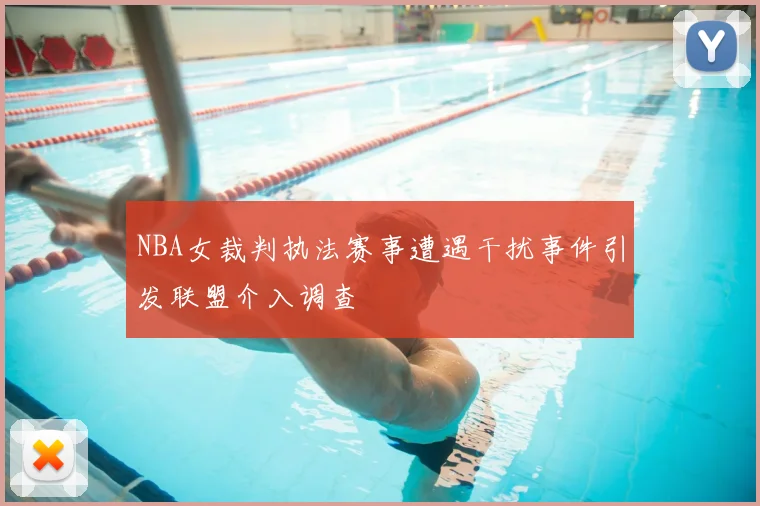 NBA女裁判执法赛事遭遇干扰事件引发联盟介入调查