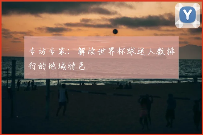 专访专家：解读世界杯球迷人数排行的地域特色