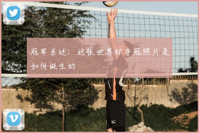 冠军亲述:这张世界杯夺冠照片是如何诞生的