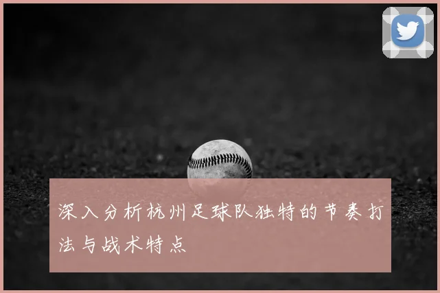 深入分析杭州足球队独特的节奏打法与战术特点