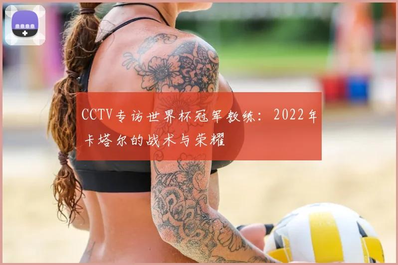 CCTV专访世界杯冠军教练:2022年卡塔尔的战术与荣耀