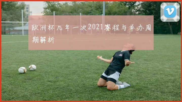 欧洲杯几年一次2021赛程与举办周期解析