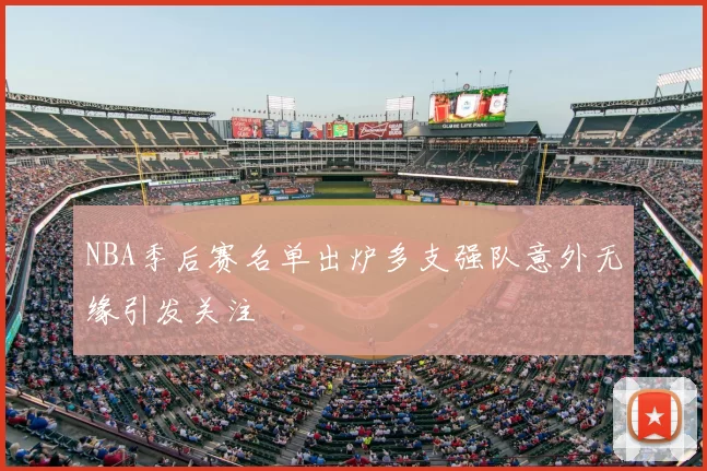 NBA季后赛名单出炉多支强队意外无缘引发关注
