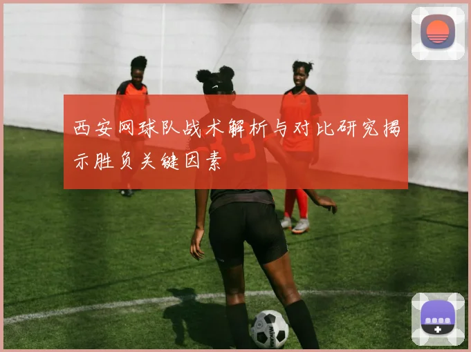 西安网球队战术解析与对比研究揭示胜负关键因素